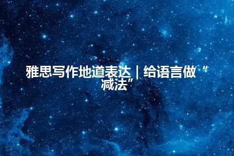 雅思写作地道表达 | 给语言做“减法”