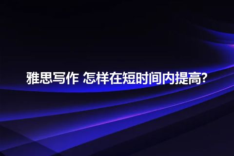 雅思写作 怎样在短时间内提高?