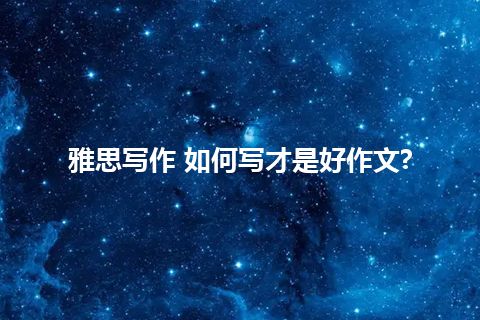 雅思写作 如何写才是好作文? 雅思写作 如何写才是好作文?