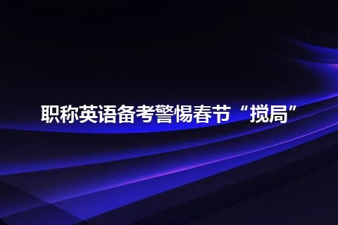 职称英语备考警惕春节“搅局” 职称英语备考警惕春节“搅局”
