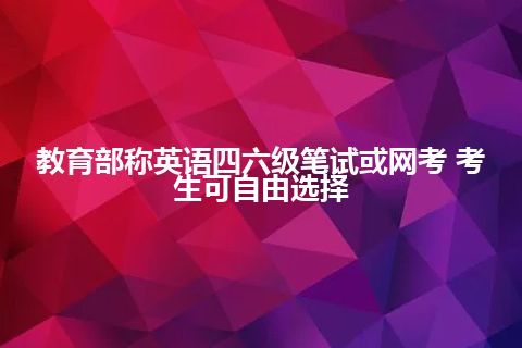 教育部称英语四六级笔试或网考 考生可自由选择 教育部称英语四六级笔试或网考 考生可自由选择