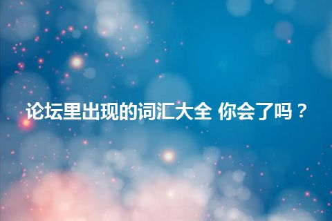 论坛里出现的词汇大全 你会了吗? 论坛里出现的词汇大全 你会了吗?
