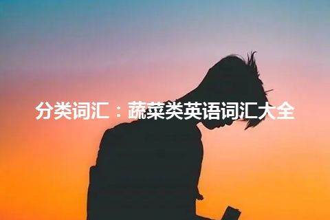 分类词汇:蔬菜类英语词汇大全 分类词汇:蔬菜类英语词汇大全