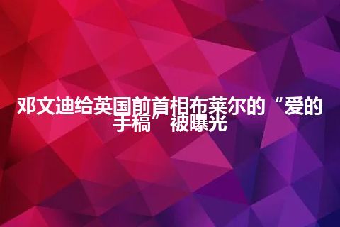 邓文迪给英国前首相布莱尔的“爱的手稿”被曝光 邓文迪给英国前首相布莱尔的“爱的手稿”被曝光