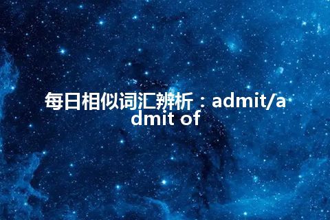 每日相似词汇辨析:admit/admit of 每日相似词汇辨析:admit/admit of