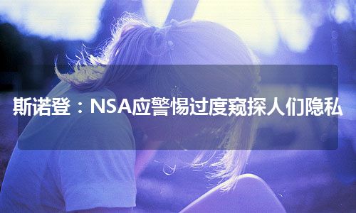 斯诺登：NSA应警惕过度窥探人们隐私