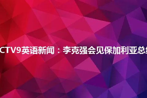 CCTV9英语新闻:李克强会见保加利亚总统 CCTV9英语新闻:李克强会见保加利亚总统