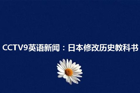 CCTV9英语新闻:日本修改历史教科书 CCTV9英语新闻:日本修改历史教科书