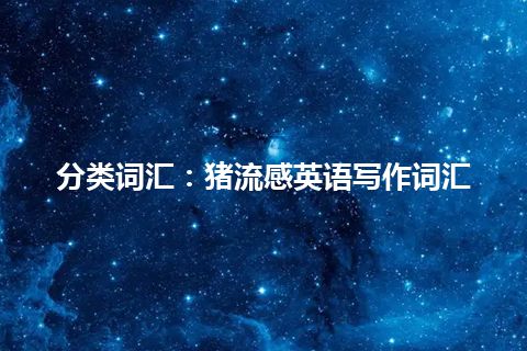 分类词汇:猪流感英语写作词汇 分类词汇:猪流感英语写作词汇