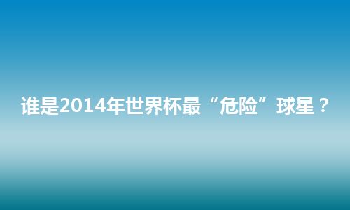 谁是2014年世界杯最“危险”球星? 谁是2014年世界杯最“危险”球星?