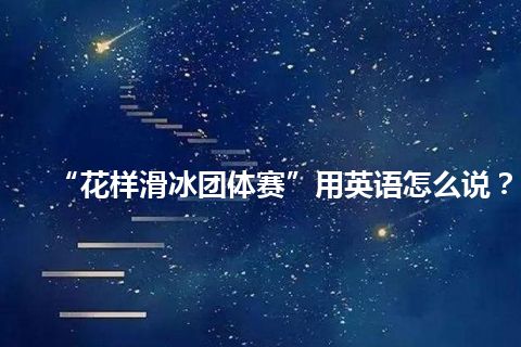 “花样滑冰团体赛”用英语怎么说? “花样滑冰团体赛”用英语怎么说?