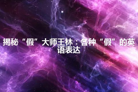 揭秘“假”大师王林:各种“假”的英语表达 揭秘“假”大师王林:各种“假”的英语表达