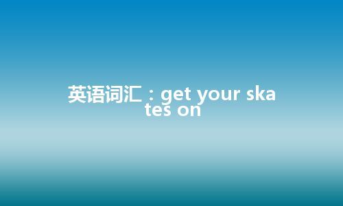 英语词汇:get your skates on 英语词汇:get your skates on