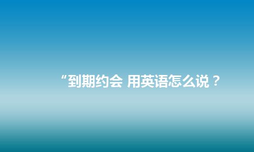 “到期约会 用英语怎么说? “到期约会 用英语怎么说?