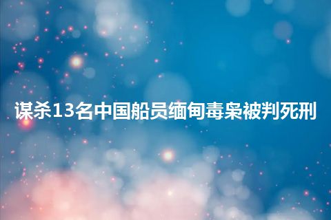 谋杀13名中国船员缅甸毒枭被判死刑 谋杀13名中国船员缅甸毒枭被判死刑