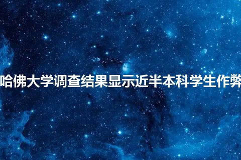 哈佛大学调查结果显示近半本科学生作弊 哈佛大学调查结果显示近半本科学生作弊