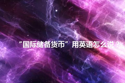 “国际储备货币”用英语怎么说? “国际储备货币”用英语怎么说?
