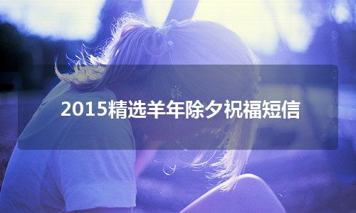 2015精选羊年除夕祝福短信 2015精选羊年除夕祝福短信