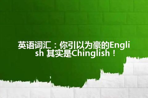 英语词汇:你引以为豪的English 其实是Chinglish! 英语词汇:你引以为豪的English 其实是Chinglish!