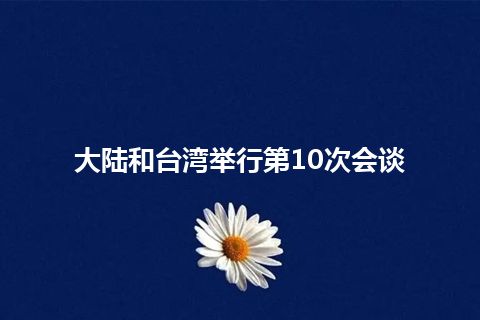 大陆和台湾举行第10次会谈 大陆和台湾举行第10次会谈