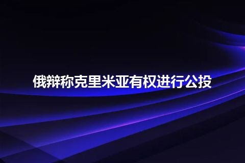 俄辩称克里米亚有权进行公投 俄辩称克里米亚有权进行公投