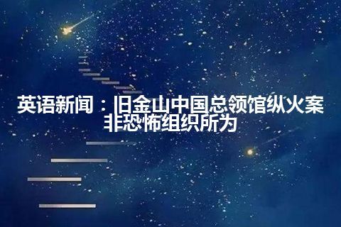 英语新闻:旧金山中国总领馆纵火案非恐怖组织所为 英语新闻:旧金山中国总领馆纵火案非恐怖组织所为