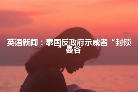 英语新闻:泰国反政府示威者“封锁”曼谷 英语新闻:泰国反政府示威者“封锁”曼谷