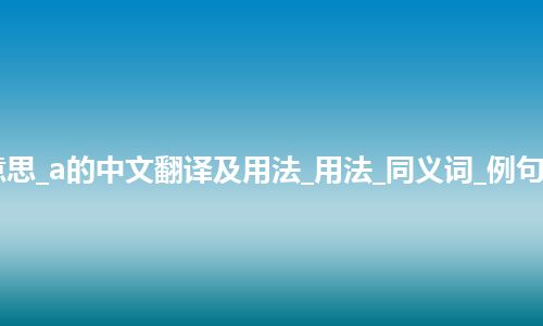 a是什么意思_a的中文翻译及用法_用法_同义词_例句_英语短语 a是什么意思_a的中文翻译及用法_用法_同义词_例句_英语短语