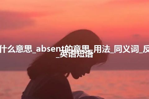 absent是什么意思_absent的意思_用法_同义词_反义词_例句_英语短语