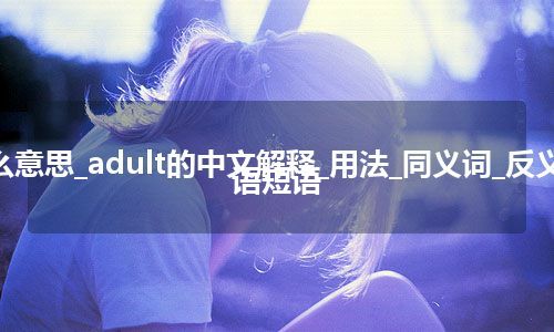 adult是什么意思_adult的中文解释_用法_同义词_反义词_例句_英语短语