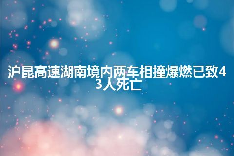 沪昆高速湖南境内两车相撞爆燃已致43人死亡 沪昆高速湖南境内两车相撞爆燃已致43人死亡