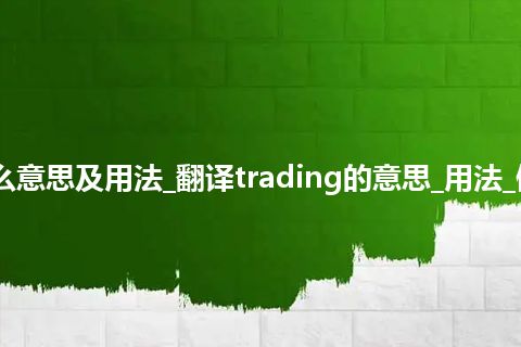 trading是什么意思及用法_翻译trading的意思_用法_例句_英语短语