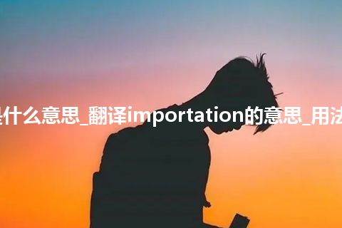 importation是什么意思_翻译importation的意思_用法_同义词_反义词