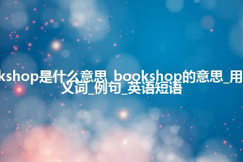 bookshop是什么意思_bookshop的意思_用法_同义词_例句_英语短语