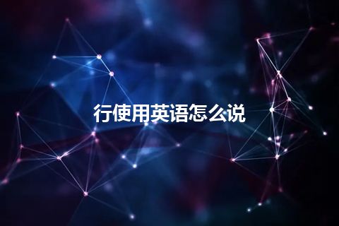 行使用英语怎么说 行使用英语怎么说