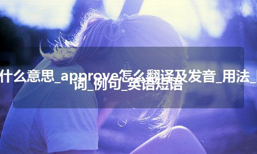 approve是什么意思_approve怎么翻译及发音_用法_同义词_反义词_例句_英语短语