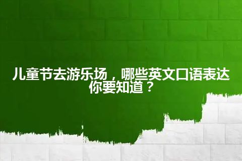 儿童节去游乐场,哪些英文口语表达你要知道? 儿童节去游乐场,哪些英文口语表达你要知道?