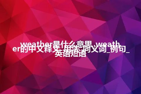 weather是什么意思_weather的中文释义_用法_同义词_例句_英语短语