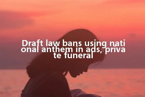 Draft law bans using national anthem in ads, private funeral