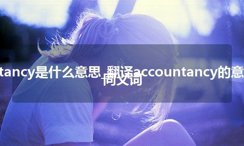 accountancy是什么意思_翻译accountancy的意思_用法_同义词