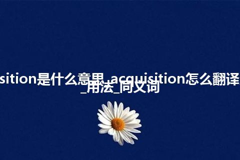 acquisition是什么意思_acquisition怎么翻译及发音_用法_同义词
