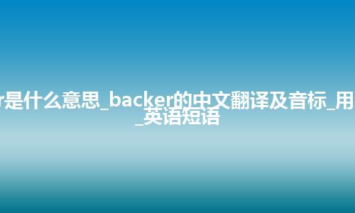 backer是什么意思_backer的中文翻译及音标_用法_例句_英语短语
