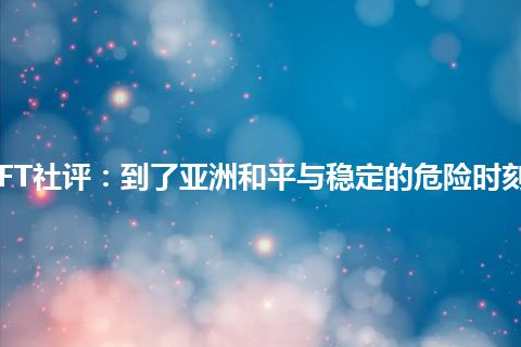FT社评:到了亚洲和平与稳定的危险时刻 FT社评:到了亚洲和平与稳定的危险时刻