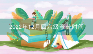 2022年12月四六级查分时间公布,2月21日10时可查