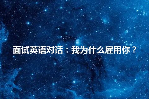 面试英语对话:我为什么雇用你? 面试英语对话:我为什么雇用你?