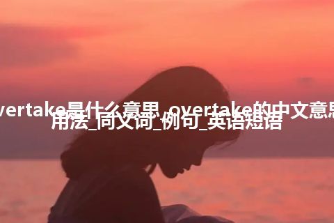 overtake是什么意思_overtake的中文意思_用法_同义词_例句_英语短语