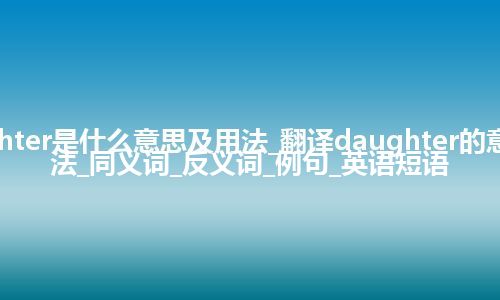 daughter是什么意思及用法_翻译daughter的意思_用法_同义词_反义词_例句_英语短语