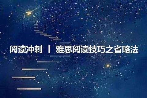 阅读冲刺 丨 雅思阅读技巧之省略法 阅读冲刺 丨 雅思阅读技巧之省略法