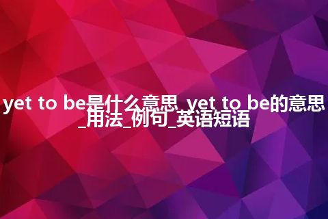 yet to be是什么意思_yet to be的意思_用法_例句_英语短语