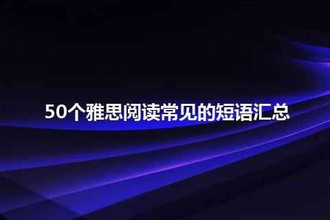 50个雅思阅读常见的短语汇总 50个雅思阅读常见的短语汇总